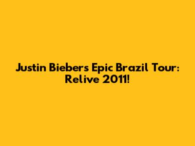 Justin Bieber's Epic Brazil Tour: Relive 2011!