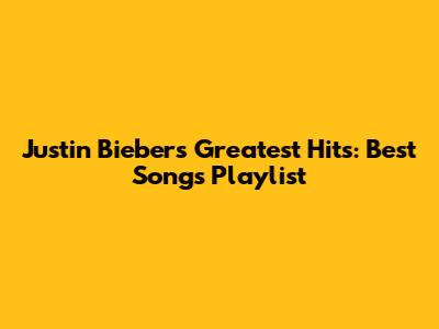 Justin Bieber's Greatest Hits: Best Songs Playlist