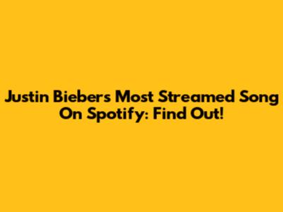 Justin Bieber's Most Streamed Song On Spotify: Find Out!