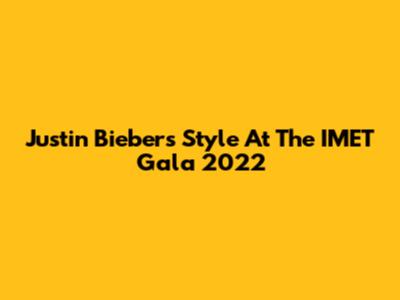 Justin Bieber's Style At The IMET Gala 2022