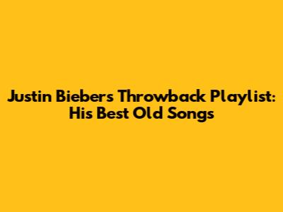 Justin Bieber's Throwback Playlist: His Best Old Songs