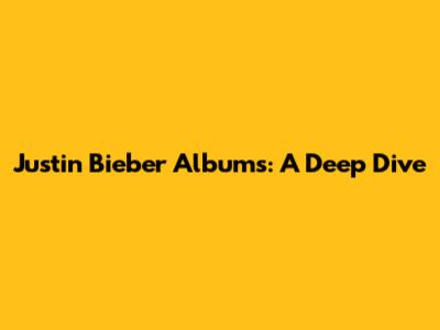 Justin Bieber Albums: A Deep Dive