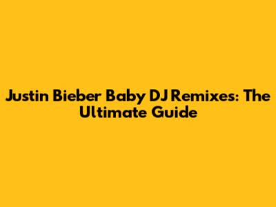 Justin Bieber Baby DJ Remixes: The Ultimate Guide
