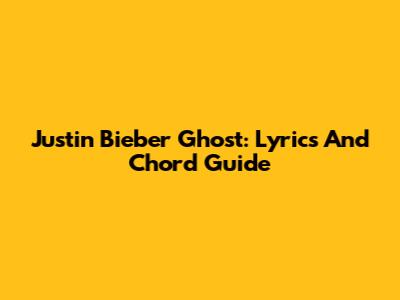 Justin Bieber Ghost: Lyrics And Chord Guide