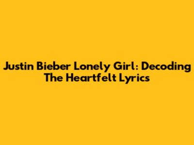 Justin Bieber Lonely Girl: Decoding The Heartfelt Lyrics