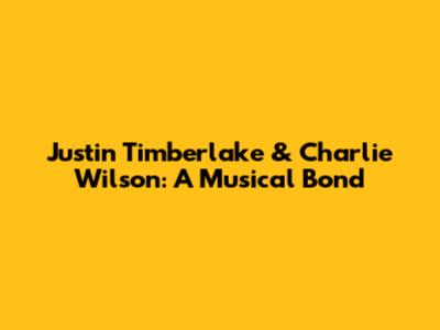 Justin Timberlake & Charlie Wilson: A Musical Bond