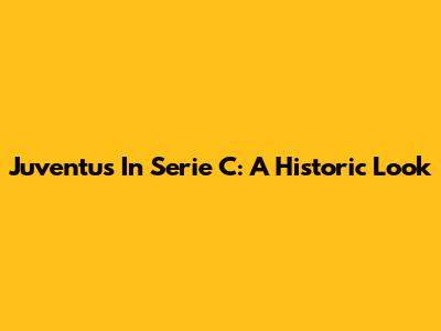 Juventus In Serie C: A Historic Look