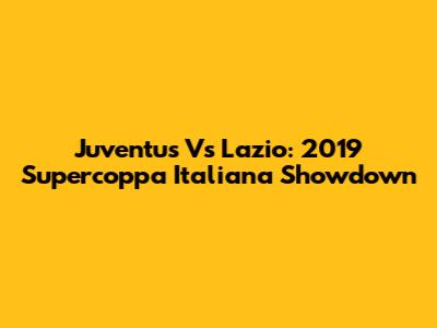 Juventus Vs Lazio: 2019 Supercoppa Italiana Showdown