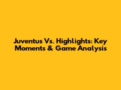 Juventus Vs. Highlights: Key Moments & Game Analysis