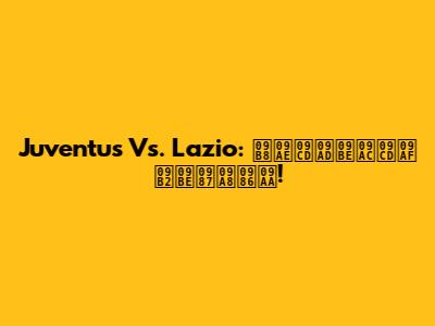 Juventus Vs. Lazio: সম্ভাব্য লাইনআপ!