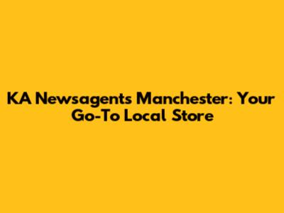 KA Newsagents Manchester: Your Go-To Local Store
