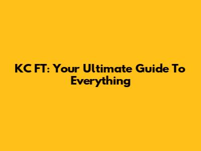 KC FT: Your Ultimate Guide To Everything
