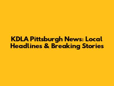 KDLA Pittsburgh News: Local Headlines & Breaking Stories