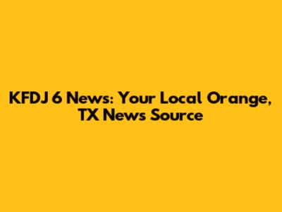 KFDJ 6 News: Your Local Orange, TX News Source