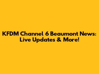 KFDM Channel 6 Beaumont News: Live Updates & More!