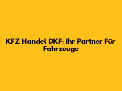 KFZ Handel DKF: Ihr Partner Für Fahrzeuge
