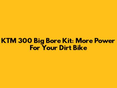 KTM 300 Big Bore Kit: More Power For Your Dirt Bike
