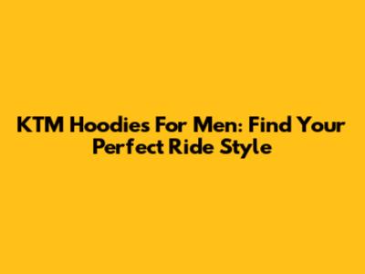 KTM Hoodies For Men: Find Your Perfect Ride Style