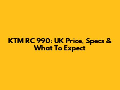 KTM RC 990: UK Price, Specs & What To Expect