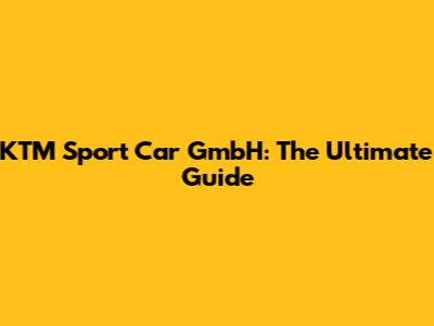 KTM Sport Car GmbH: The Ultimate Guide