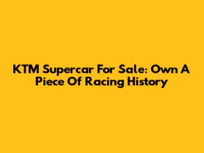 KTM Supercar For Sale: Own A Piece Of Racing History