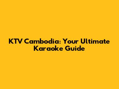KTV Cambodia: Your Ultimate Karaoke Guide