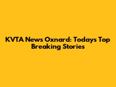 KVTA News Oxnard: Today's Top Breaking Stories