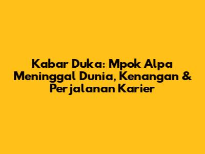 Kabar Duka: Mpok Alpa Meninggal Dunia, Kenangan & Perjalanan Karier