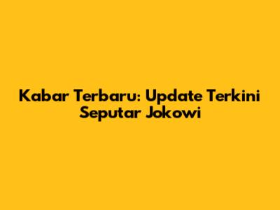 Kabar Terbaru: Update Terkini Seputar Jokowi