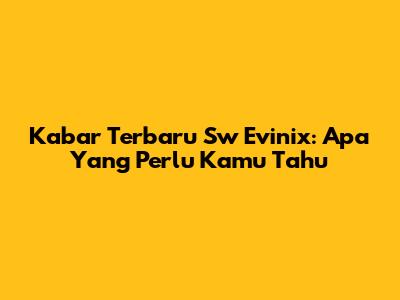 Kabar Terbaru Sw Evinix: Apa Yang Perlu Kamu Tahu
