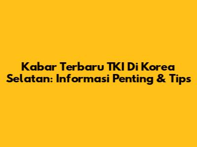 Kabar Terbaru TKI Di Korea Selatan: Informasi Penting & Tips