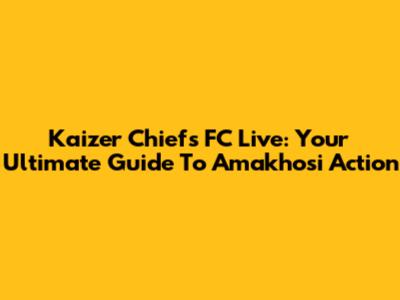 Kaizer Chiefs FC Live: Your Ultimate Guide To Amakhosi Action