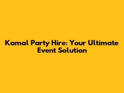 Kamal Party Hire: Your Ultimate Event Solution