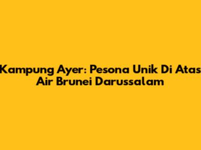 Kampung Ayer: Pesona Unik Di Atas Air Brunei Darussalam