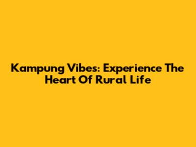 Kampung Vibes: Experience The Heart Of Rural Life