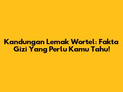 Kandungan Lemak Wortel: Fakta Gizi Yang Perlu Kamu Tahu!