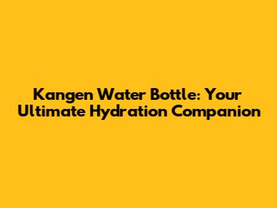 Kangen Water Bottle: Your Ultimate Hydration Companion