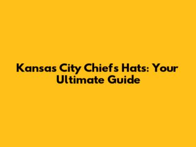 Kansas City Chiefs Hats: Your Ultimate Guide
