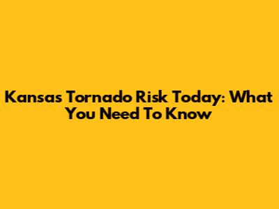 Kansas Tornado Risk Today: What You Need To Know