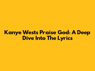 Kanye West's 'Praise God': A Deep Dive Into The Lyrics