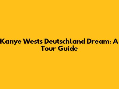 Kanye West's Deutschland Dream: A Tour Guide