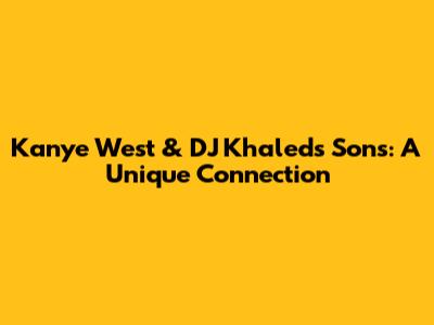 Kanye West & DJ Khaled's Sons: A Unique Connection