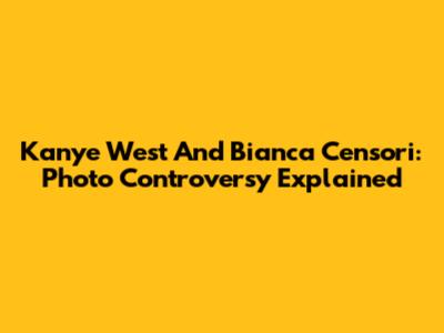 Kanye West And Bianca Censori: Photo Controversy Explained