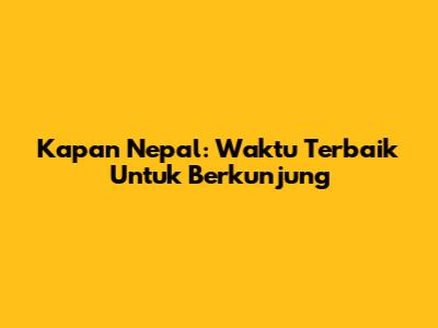 Kapan Nepal: Waktu Terbaik Untuk Berkunjung