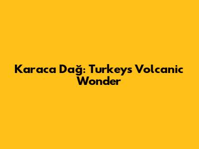 Karaca Dağ: Turkey's Volcanic Wonder