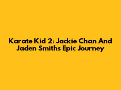 Karate Kid 2: Jackie Chan And Jaden Smith's Epic Journey