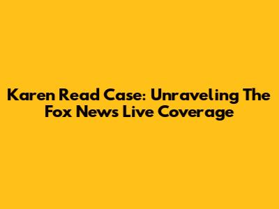 Karen Read Case: Unraveling The Fox News Live Coverage