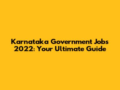 Karnataka Government Jobs 2022: Your Ultimate Guide