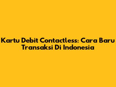 Kartu Debit Contactless: Cara Baru Transaksi Di Indonesia
