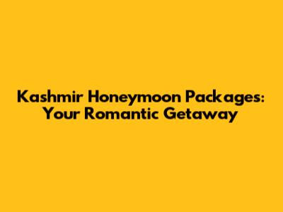 Kashmir Honeymoon Packages: Your Romantic Getaway